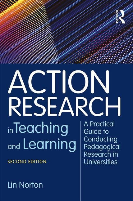Action Research in Teaching and Learning: A Practical Guide to Conducting Pedagogical Research in Universities by Norton, Lin