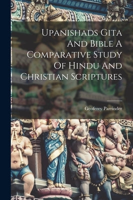 Upanishads Gita And Bible A Comparative Study Of Hindu And Christian Scriptures by Parrinder, Geoferey