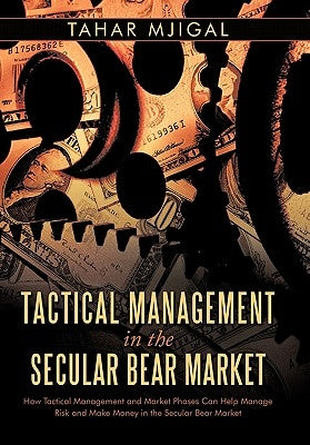 Tactical Management in the Secular Bear Market: How Tactical Management and Market Phases Can Help Manage Risk and Make Money in the Secular Bear Mark by Mjigal, Tahar