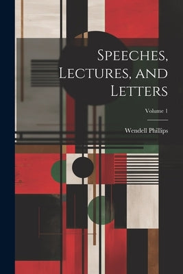 Speeches, Lectures, and Letters; Volume 1 by Phillips, Wendell