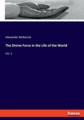 The Divine Force in the Life of the World: Vol. 1 by McKenzie, Alexander