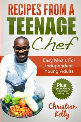 Recipes from a Teenage Chef: Easy meals for independent young adults by Kelly, Christian Emmanuel