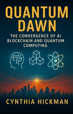 Quantum Dawn: The Convergence of AI Blockchain and Quantum Computing by Hickman, Cynthia