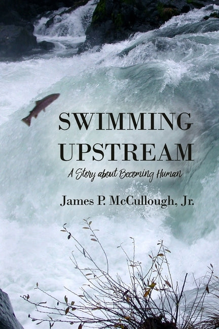 Swimming Upstream: A Story about Becoming Human by McCullough, James P., Jr.