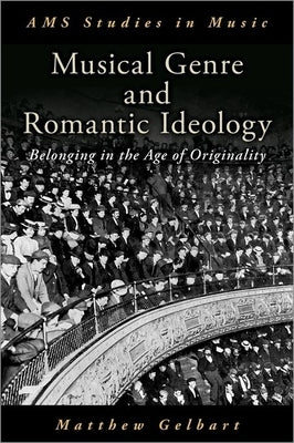 Musical Genre and Romantic Ideology: Belonging in the Age of Originality by Gelbart, Matthew