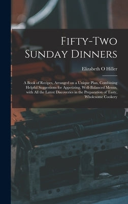 Fifty-two Sunday Dinners: a Book of Recipes, Arranged on a Unique Plan, Combining Helpful Suggestions for Appetizing, Well-balanced Menus, With by Hiller, Elizabeth O.