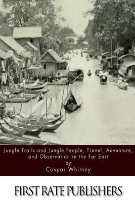 Jungle Trails and Jungle People, Travel, Adventure and Observation in the Far East by Whitney, Caspar