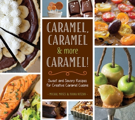 Caramel, Caramel & More Caramel!: Sweet and Savory Recipes for Creative Caramel Cuisine by Moses, Michal