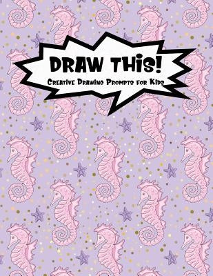 Draw This!: 100 Drawing Prompts for Kids Pink Mermaid Seahorse Version 1 by Prompts, Proppy