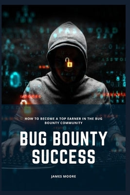Bug Bounty Success: How to Become a Top Earner in the Bug Bounty Community by Moore, James