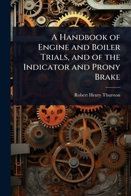 A Handbook of Engine and Boiler Trials, and of the Indicator and Prony Brake by Thurston, Robert Henry