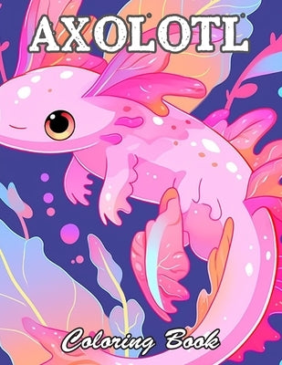 Axolotl Coloring Book: 100+ High-Quality and Unique Coloring Pages For All Fans by Cowley, Kevin