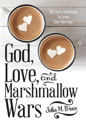 God, Love, and Marshmallow Wars: 365 Daily Challenges to Grow Your Marriage by Bruce, Julia M.