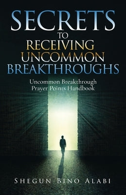 Secrets to Receiving Uncommon Breakthroughs: Uncommon Breakthrough Prayer Points Handbook by Alabi, Shegun Bino