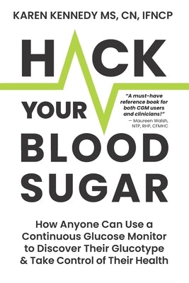 Hack Your Blood Sugar: How Anyone Can Use a Continuous Glucose Monitor to Discover Their Glucotype & Take Control of Their Health by Kennedy, Karen