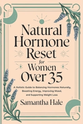 Natural Hormone Reset for Women Over 35: A Holistic Guide to Balancing Hormones Naturally, Boosting Energy, Improving Mood, and Supporting Weight Loss by Hale, Samantha