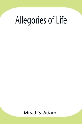 Allegories Of Life by J. S. Adams