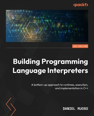 Building Programming Language Interpreters: A bottom-up approach to runtimes, execution, and implementation in C++ by Ruoso, Daniel