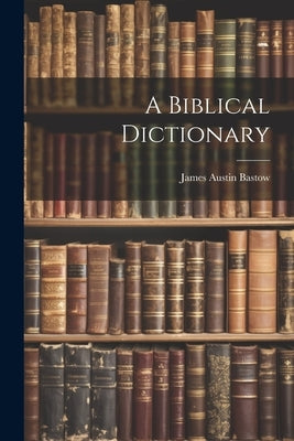 A Biblical Dictionary by Bastow, James Austin