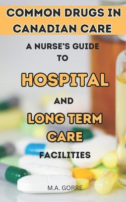 Common Drugs in Canadian Care: A Nurse's Guide to Hospitals and Long-Term Facilities by Gorre, M. a.