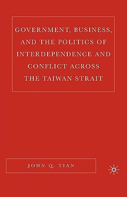 Government, Business, and the Politics of Interdependence and Conflict Across the Taiwan Strait by Tian, J.