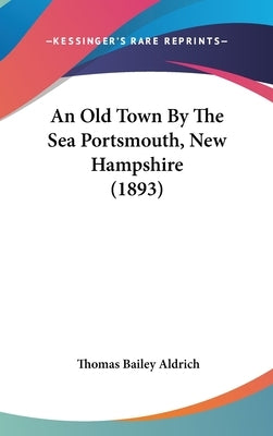 An Old Town By The Sea Portsmouth, New Hampshire (1893) by Aldrich, Thomas Bailey