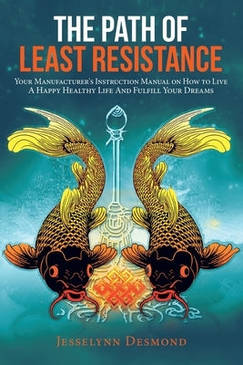 The Path of Least Resistance: Your Manufacturer's Instruction Manual on How to Live a Happy Healthy Life and Fulfill Your Dreams by Desmond, Jesselynn