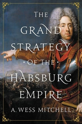 The Grand Strategy of the Habsburg Empire by Mitchell, A. Wess