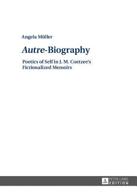 Autre-Biography; Poetics of Self in J. M. Coetzee's Fictionalized Memoirs by Müller, Angela