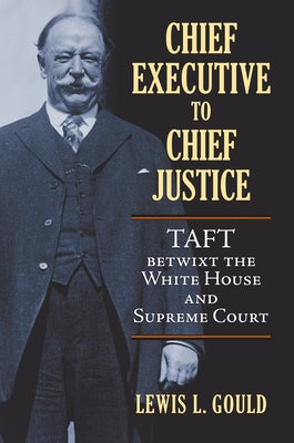 Chief Executive to Chief Justice: Taft Betwixt the White House and Supreme Court by Gould, Lewis L.
