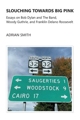 Slouching Towards Big Pink: Essays on Bob Dylan and The Band, Woody Guthrie, and Franklin Delano Roosevelt by Smith, Adrian