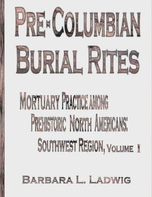 Pre-Columbian Burial Rites: Mortuary Practice Among Prehistoric North Americans: Southwest Region by Ladwig, Barbara L.