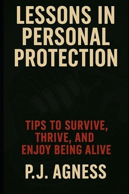 Lessons in Personal Protection: Tips to survive, thrive, and enjoy being alive by Agness, P. J.
