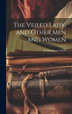 The Veiled Lady, and Other Men and Women by Smith, F. Hopkinson
