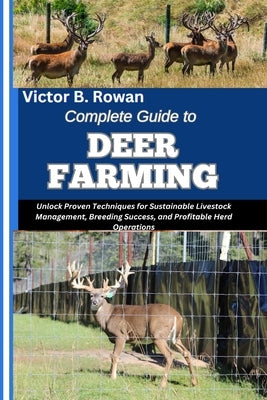 Complete Guide to Deer Farming: Unlock Proven Techniques for Sustainable Livestock Management, Breeding Success, and Profitable Herd Operations by B. Rowan, Victor