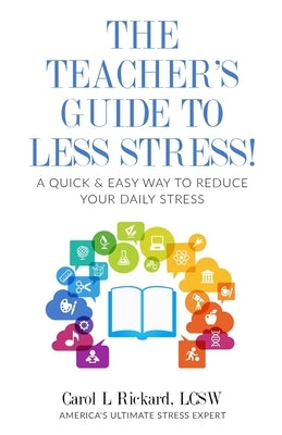The Teacher's Guide To Less Stress: A Quick & Easy Way To Reduce Your Daily Stress by Rickard, Carol L.
