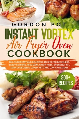 Instant Vortex Air Fryer Oven Cookbook: 200] Super Easy and Delicious Recipes for Beginners. Enjoy Cooking Juicy Meat, Crispy Fries, Crunchy Fish, Tas by Pot, Gordon