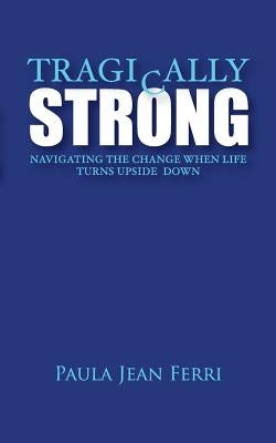 Tragically Strong: Navigating the Change When Life Turns Upside Down by Ferri, Paula Jean
