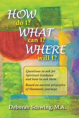 How do I? What can I? Where will I?: Questions to ask for Spiritual Guidance and how to ask them . . . based on ancient principles of Shamanic Journey by Schwing M. a., Deborah