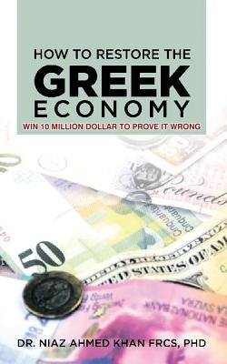 How To Restore The Greek Economy: Win 10 Million Dollar to Prove It Wrong by Khan F. R. C. S., Niaz Ahmed