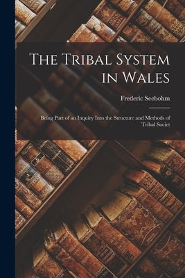 The Tribal System in Wales: Being Part of an Inquiry Into the Structure and Methods of Tribal Societ by Seebohm, Frederic