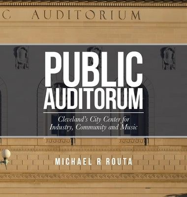 Public Auditorum: Cleveland's City Center for Industry, Community and Music by Routa, Michael R.
