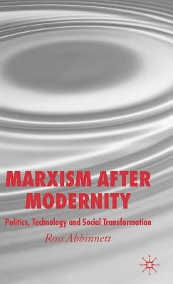 Marxism After Modernity: Politics, Technology and Social Transformation by Abbinnett, R.