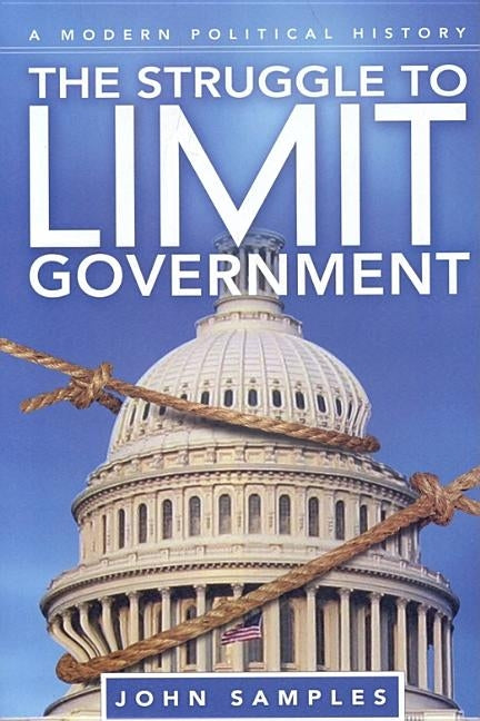 The Struggle to Limit Government: A Modern Political History by Samples, John