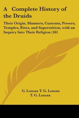 A Complete History of the Druids: Their Origin, Manners, Customs, Powers, Temples, Rites, and Superstition, with an Inquiry Into Their Religion (181 by T. G. Lomax, G. Lomax
