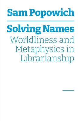 Solving Names: Worldliness and Metaphysics in Librarianship by Popowich, Sam