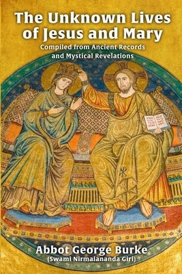 The Unknown Lives of Jesus and Mary Compiled from Ancient Records and Mystical Revelations by Burke (Swami Nirmalananda Giri), Abbot G