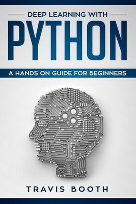 Deep Learning with Python: A Hands-On Guide for Beginners by Booth, Travis