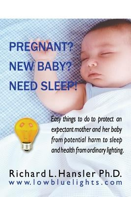 Pregnant? New Baby? Need Sleep!: Easy things you can do to protect an expectant mother and her baby from potential harm from ordinary lighting. by Hansler Phd, Richard L.