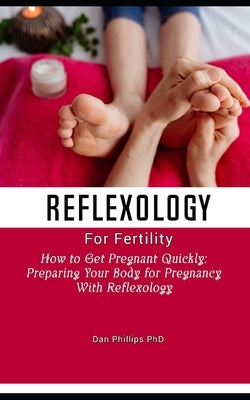 Reflexology for fertility: How to Get Pregnant Quickly: Preparing Your Body for Pregnancy With Reflexology by Phillips, Dan